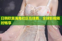 日韩欧美海角社区在线看，全球影视随时畅享