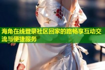 海角在线登录社区回家的路畅享互动交流与便捷服务