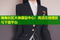 海角社区大神康复中心：高清在线播放与下载平台