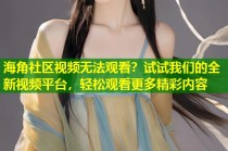 海角社区视频无法观看？试试我们的全新视频平台，轻松观看更多精彩内容