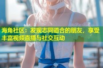 海角社区：发现志同道合的朋友，享受丰富视频直播与社交互动