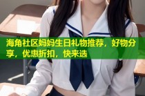 海角社区妈妈生日礼物推荐，好物分享，优惠折扣，快来选