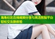 海角社区在线视频分享与高清剪辑平台轻松交友新体验