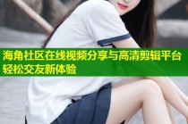 海角社区在线视频分享与高清剪辑平台轻松交友新体验