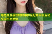 海角社区惠州妈妈事件全纪录平台互动交流热点聚焦