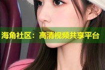 海角社区：高清视频共享平台