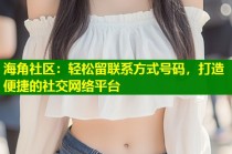 海角社区：轻松留联系方式号码，打造便捷的社交网络平台