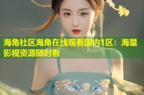 海角社区海角在线观看国内1区：海量影视资源随时看