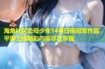 海角社区恋母少年14号日销冠军作品平家上线精彩内容尽在掌握