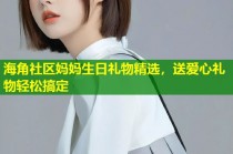 海角社区妈妈生日礼物精选，送爱心礼物轻松搞定
