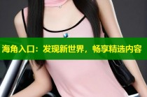 海角入口：发现新世界，畅享精选内容