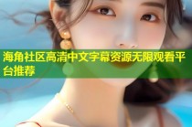 海角社区高清中文字幕资源无限观看平台推荐