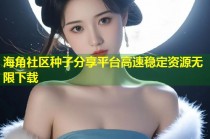 海角社区种子分享平台高速稳定资源无限下载