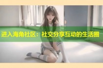 进入海角社区：社交分享互动的生活圈