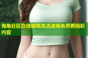 海角社区在线视频高清流畅免费看精彩内容