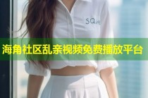 海角社区乱亲视频免费播放平台