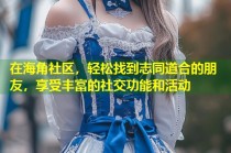 在海角社区，轻松找到志同道合的朋友，享受丰富的社交功能和活动