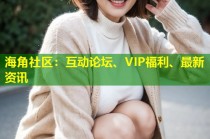 海角社区：互动论坛、VIP福利、最新资讯