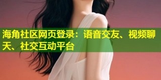 海角社区网页登录：语音交友、视频聊天、社交互动平台