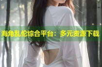 海角乱伦综合平台：多元资源下载