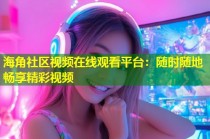 海角社区视频在线观看平台：随时随地畅享精彩视频