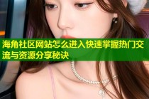海角社区网站怎么进入快速掌握热门交流与资源分享秘诀