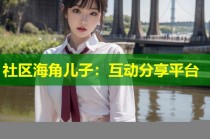 社区海角儿子：互动分享平台
