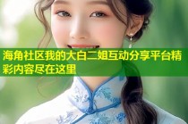 海角社区我的大白二姐互动分享平台精彩内容尽在这里