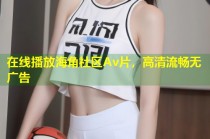 在线播放海角社区Av片，高清流畅无广告