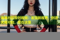 海角社区原创视频：发现新视界，创造无限可能，尽在这里