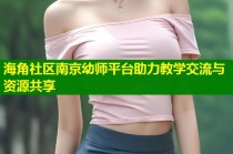 海角社区南京幼师平台助力教学交流与资源共享
