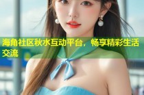 海角社区秋水互动平台，畅享精彩生活交流