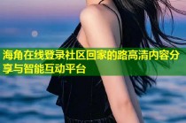 海角在线登录社区回家的路高清内容分享与智能互动平台