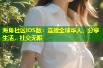 海角社区iOS版：连接全球华人，分享生活，社交无限