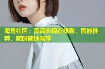 海角社区：高清影视在线看，智能推荐，随时随地畅享