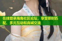 在线登录海角社区论坛，享受即时匹配、多元互动和真诚交流