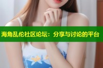 海角乱伦社区论坛：分享与讨论的平台