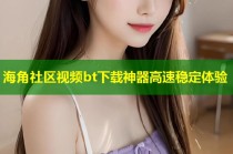 海角社区视频bt下载神器高速稳定体验