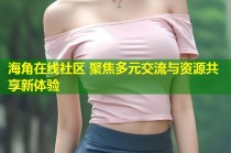 海角在线社区 聚焦多元交流与资源共享新体验