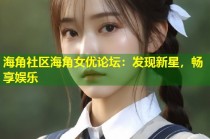 海角社区海角女优论坛：发现新星，畅享娱乐
