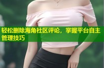 轻松删除海角社区评论，掌握平台自主管理技巧