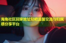 海角社区回家地址贴吧温馨交流与归属感分享平台