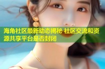 海角社区最新动态揭秘 社区交流和资源共享平台是否封闭