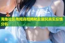 海角社区传闻真相揭秘及居民真实反馈分析