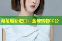 海角最新进口：全球购物平台