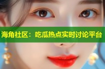 海角社区：吃瓜热点实时讨论平台