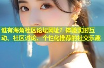谁有海角社区论坛网址？体验实时互动、社区讨论、个性化推荐的社交乐趣