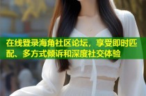 在线登录海角社区论坛，享受即时匹配、多方式倾诉和深度社交体验