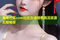 海角社区com社区在线观看高清资源无限畅享