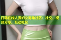日韩在线人妻妇女海角社区：社交、视频分享、互动社区
